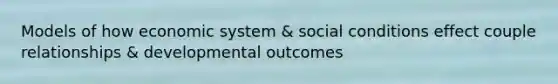 Models of how economic system & social conditions effect couple relationships & developmental outcomes