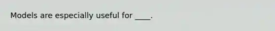 Models are especially useful for ____.