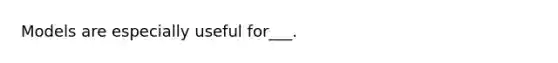 Models are especially useful for___.