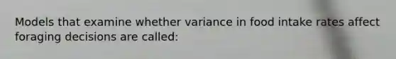 Models that examine whether variance in food intake rates affect foraging decisions are called: