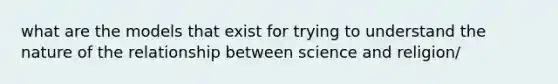 what are the models that exist for trying to understand the nature of the relationship between science and religion/