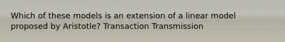 Which of these models is an extension of a linear model proposed by Aristotle? Transaction Transmission