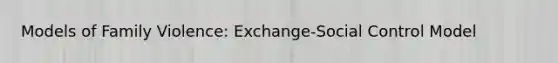 Models of Family Violence: Exchange-Social Control Model