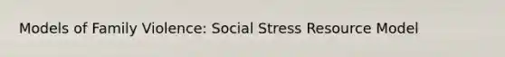 Models of Family Violence: Social Stress Resource Model