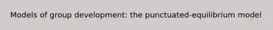 Models of group development: the punctuated-equilibrium model