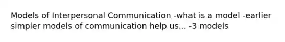 Models of Interpersonal Communication -what is a model -earlier simpler models of communication help us... -3 models