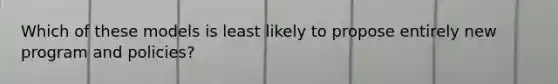 Which of these models is least likely to propose entirely new program and policies?