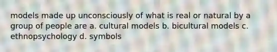 models made up unconsciously of what is real or natural by a group of people are a. cultural models b. bicultural models c. ethnopsychology d. symbols