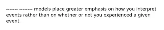 ------- -------- models place greater emphasis on how you interpret events rather than on whether or not you experienced a given event.