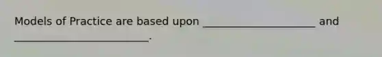Models of Practice are based upon _____________________ and _________________________.