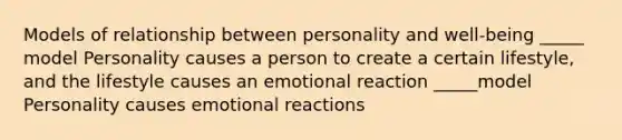 Models of relationship between personality and well-being _____ model Personality causes a person to create a certain lifestyle, and the lifestyle causes an emotional reaction _____model Personality causes emotional reactions