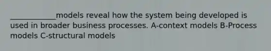 ____________models reveal how the system being developed is used in broader business processes. A-context models B-Process models C-structural models