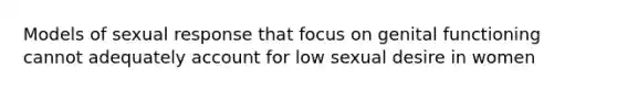 Models of sexual response that focus on genital functioning cannot adequately account for low sexual desire in women