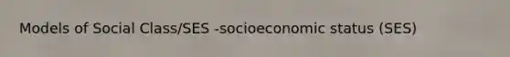 Models of Social Class/SES -socioeconomic status (SES)