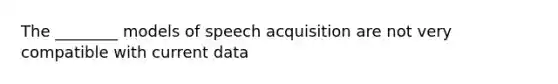 The ________ models of speech acquisition are not very compatible with current data