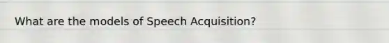 What are the models of Speech Acquisition?