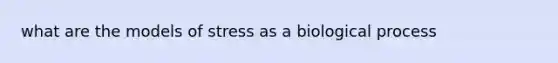 what are the models of stress as a biological process