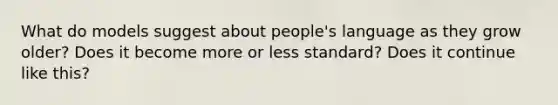 What do models suggest about people's language as they grow older? Does it become more or less standard? Does it continue like this?