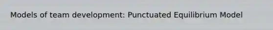 Models of team development: Punctuated Equilibrium Model