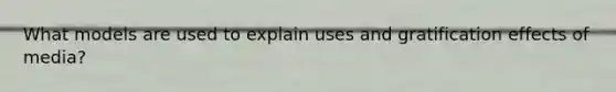 What models are used to explain uses and gratification effects of media?