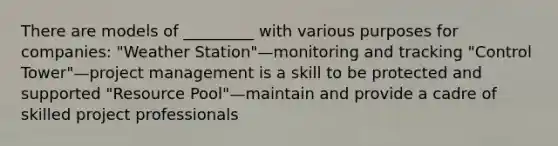 There are models of _________ with various purposes for companies: "Weather Station"—monitoring and tracking "Control Tower"—project management is a skill to be protected and supported "Resource Pool"—maintain and provide a cadre of skilled project professionals