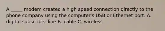 A _____ modem created a high speed connection directly to the phone company using the computer's USB or Ethernet port. A. digital subscriber line B. cable C. wireless