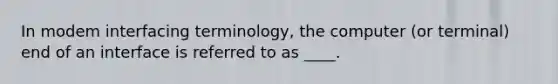 In modem interfacing terminology, the computer (or terminal) end of an interface is referred to as ____.