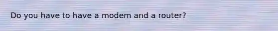 Do you have to have a modem and a router?