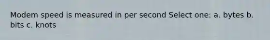 Modem speed is measured in per second Select one: a. bytes b. bits c. knots