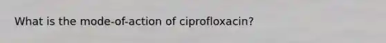 What is the mode-of-action of ciprofloxacin?