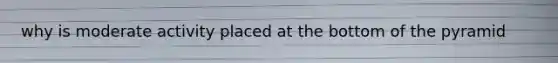 why is moderate activity placed at the bottom of the pyramid