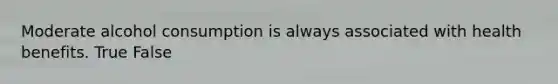 Moderate alcohol consumption is always associated with health benefits. True False