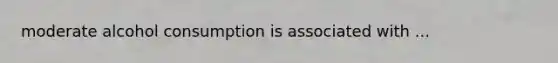 moderate alcohol consumption is associated with ...