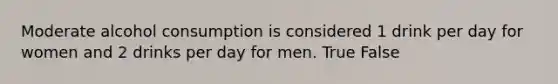 Moderate alcohol consumption is considered 1 drink per day for women and 2 drinks per day for men. True False