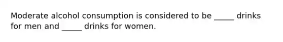 Moderate alcohol consumption is considered to be _____ drinks for men and _____ drinks for women.