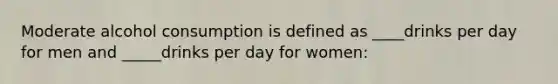 Moderate alcohol consumption is defined as ____drinks per day for men and _____drinks per day for women: