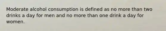 Moderate alcohol consumption is defined as no more than two drinks a day for men and no more than one drink a day for women.