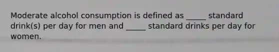 Moderate alcohol consumption is defined as _____ standard drink(s) per day for men and _____ standard drinks per day for women.