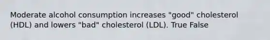 Moderate alcohol consumption increases "good" cholesterol (HDL) and lowers "bad" cholesterol (LDL). True False