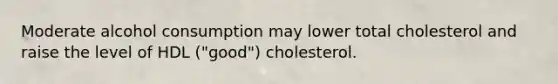 Moderate alcohol consumption may lower total cholesterol and raise the level of HDL ("good") cholesterol.