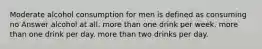 Moderate alcohol consumption for men is defined as consuming no Answer alcohol at all. more than one drink per week. more than one drink per day. more than two drinks per day.