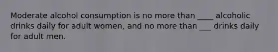 Moderate alcohol consumption is no more than ____ alcoholic drinks daily for adult women, and no more than ___ drinks daily for adult men.