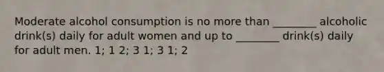 Moderate alcohol consumption is no more than ________ alcoholic drink(s) daily for adult women and up to ________ drink(s) daily for adult men. 1; 1 2; 3 1; 3 1; 2