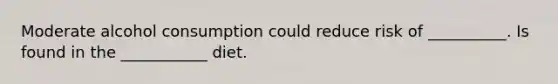 Moderate alcohol consumption could reduce risk of __________. Is found in the ___________ diet.
