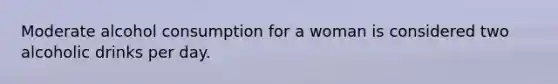 Moderate alcohol consumption for a woman is considered two alcoholic drinks per day.