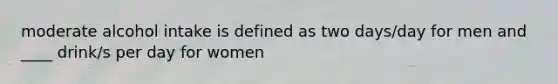 moderate alcohol intake is defined as two days/day for men and ____ drink/s per day for women