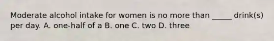 Moderate alcohol intake for women is no more than _____ drink(s) per day. A. one-half of a B. one C. two D. three