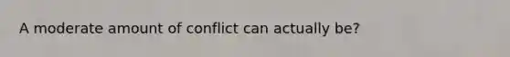 A moderate amount of conflict can actually be?