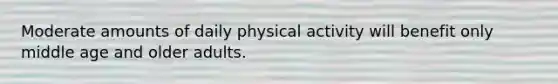 Moderate amounts of daily physical activity will benefit only middle age and older adults.