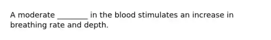 A moderate ________ in the blood stimulates an increase in breathing rate and depth.